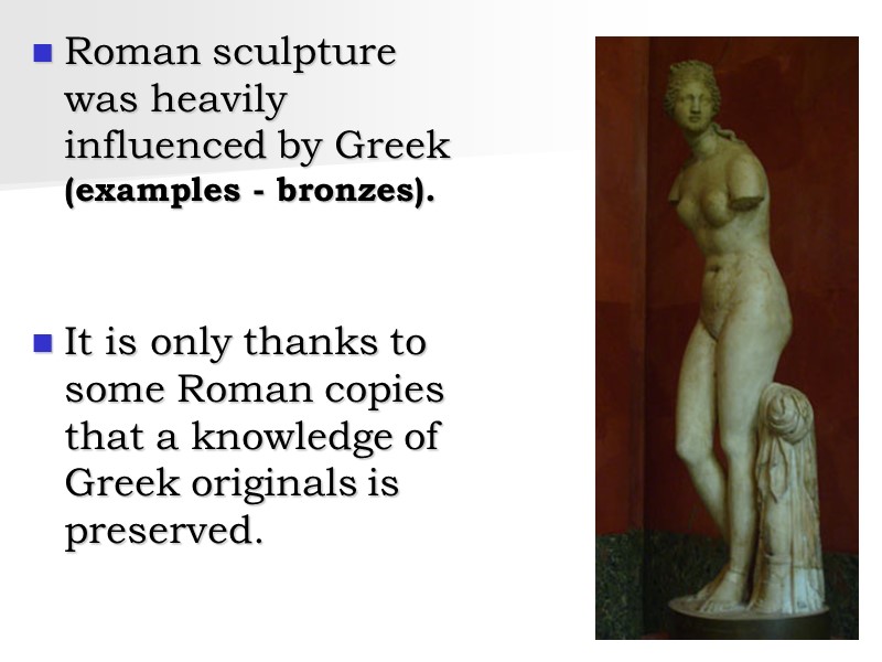 Roman sculpture was heavily influenced by Greek (examples - bronzes).    It